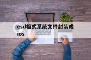 esd格式系统文件封装成ios的简单介绍