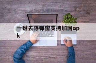 一键去除弹窗支持加固apk的简单介绍