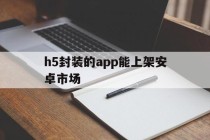 h5封装的app能上架安卓市场的简单介绍