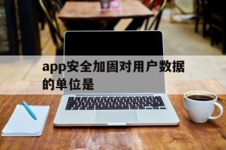 app安全加固对用户数据的单位是的简单介绍