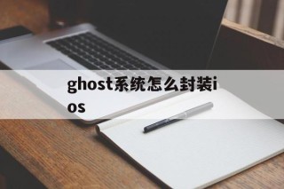 ghost系统怎么封装ios的简单介绍