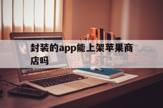 封装的app能上架苹果商店吗 - APK报毒处理平台-apk防红链接-防封链接-安卓过毒免杀-稳定不掉签名TG:@AICDN8