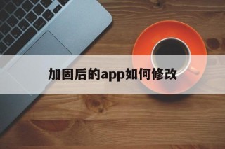 关于加固后的app如何修改的信息