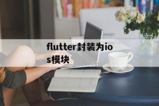 关于flutter封装为ios模块的信息