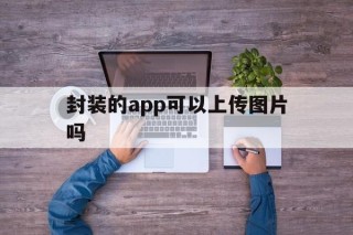 封装的app可以上传图片吗 - APK报毒处理平台-apk防红链接-防封链接-安卓过毒免杀-稳定不掉签名TG:@AICDN8