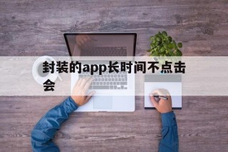 封装的app长时间不点击会 - APK报毒处理平台-apk防红链接-防封链接-安卓过毒免杀-稳定不掉签名TG:@AICDN8