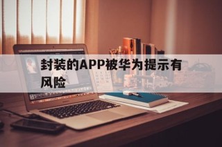 封装的APP被华为提示有风险 - APK报毒处理平台-apk防红链接-防封链接-安卓过毒免杀-稳定不掉签名TG:@AICDN8