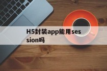 关于H5封装app能用session吗的信息