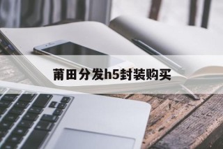 莆田分发h5封装购买的简单介绍