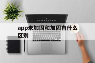 包含app未加固和加固有什么区别的词条