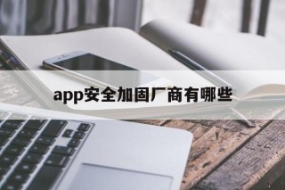 app安全加固厂商有哪些的简单介绍