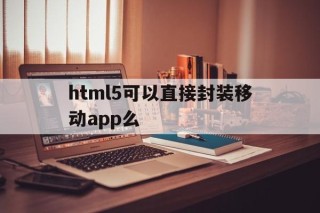 html5可以直接封装移动app么的简单介绍