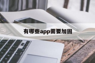 有哪些app需要加固 - APK报毒处理平台-apk防红链接-防封链接-安卓过毒免杀-稳定不掉签名TG:@AICDN8