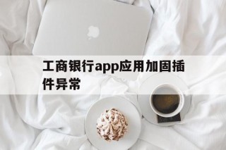 关于工商银行app应用加固插件异常的信息