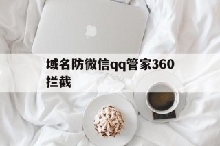 域名防微信qq管家360拦截的简单介绍