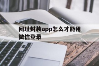 网址封装app怎么才能用微信登录 - APK报毒处理平台-apk防红链接-防封链接-安卓过毒免杀-稳定不掉签名TG:@AICDN8