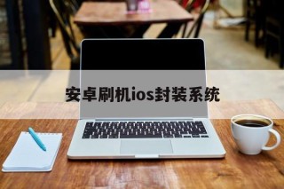 关于安卓刷机ios封装系统的信息