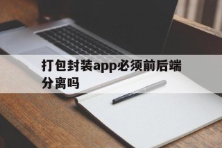 打包封装app必须前后端分离吗 - APK报毒处理平台-apk防红链接-防封链接-安卓过毒免杀-稳定不掉签名TG:@AICDN8