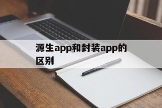 关于源生app和封装app的区别的信息