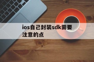 关于ios自己封装sdk需要注意的点的信息