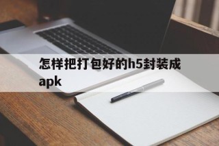 怎样把打包好的h5封装成apk的简单介绍