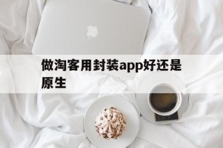 做淘客用封装app好还是原生 - APK报毒处理平台-apk防红链接-防封链接-安卓过毒免杀-稳定不掉签名TG:@AICDN8