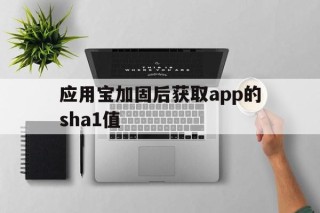 应用宝加固后获取app的sha1值的简单介绍