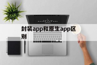 封装app和原生app区别 - APK报毒处理平台-apk防红链接-防封链接-安卓过毒免杀-稳定不掉签名TG:@AICDN8