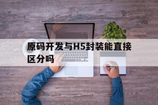 原码开发与H5封装能直接区分吗的简单介绍