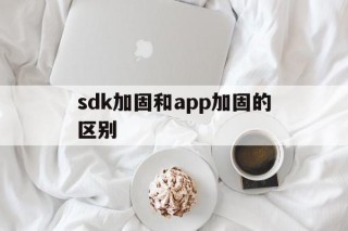 sdk加固和app加固的区别的简单介绍