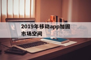 2019年移动app加固市场空间的简单介绍