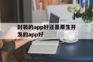 封装的app好还是原生开发的app好 - APK报毒处理平台-apk防红链接-防封链接-安卓过毒免杀-稳定不掉签名TG:@AICDN8