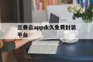 兰奏云app永久免费封装平台的简单介绍