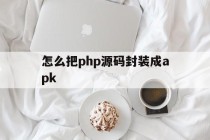 怎么把php源码封装成apk的简单介绍