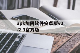 关于apk加固软件安卓版v2.2.3官方版的信息