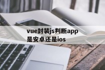 vue封装js判断app是安卓还是ios的简单介绍