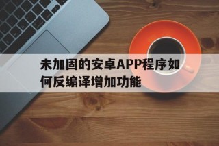 未加固的安卓APP程序如何反编译增加功能的简单介绍