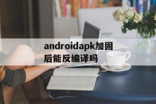 androidapk加固后能反编译吗的简单介绍