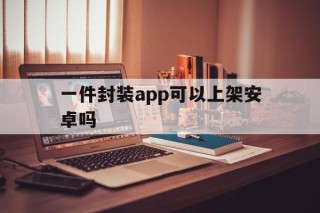 一件封装app可以上架安卓吗 - APK报毒处理平台-apk防红链接-防封链接-安卓过毒免杀-稳定不掉签名TG:@AICDN8