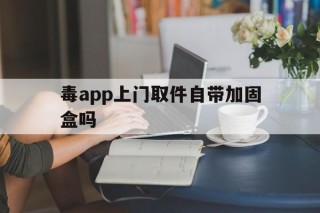 关于毒app上门取件自带加固盒吗的信息