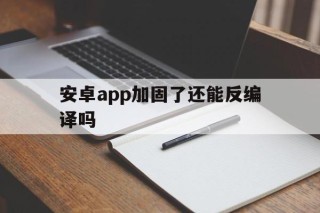 安卓app加固了还能反编译吗的简单介绍