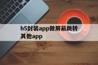 h5封装app做屏蔽跳转其他app的简单介绍