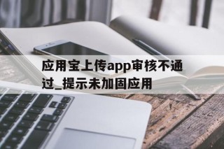 应用宝上传app审核不通过_提示未加固应用的简单介绍