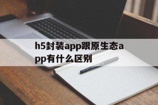 关于h5封装app跟原生态app有什么区别的信息