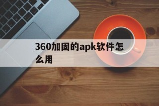 关于360加固的apk软件怎么用的信息