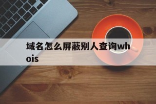 域名怎么屏蔽别人查询whois的简单介绍