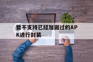 暂不支持已经加固过的APK进行封装 - APK报毒处理平台-apk防红链接-防封链接-安卓过毒免杀-稳定不掉签名TG:@AICDN8