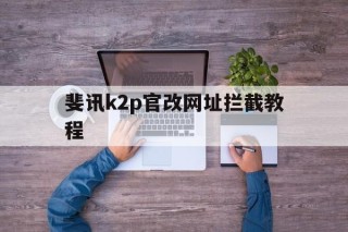 斐讯k2p官改网址拦截教程的简单介绍