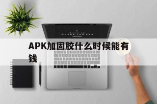 关于APK加固胶什么时候能有钱的信息