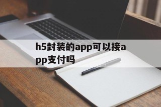 包含h5封装的app可以接app支付吗的词条